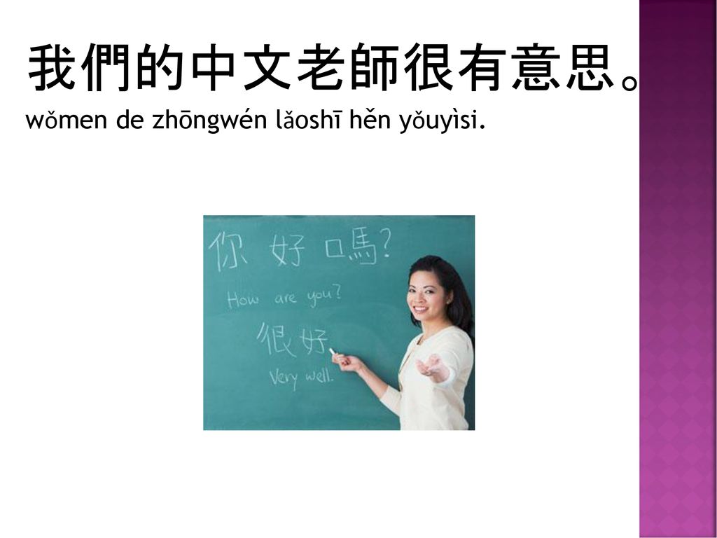 我們的中文老師很有意思。 wǒmen de zhōngwén lǎoshī hěn yǒuyìsi.