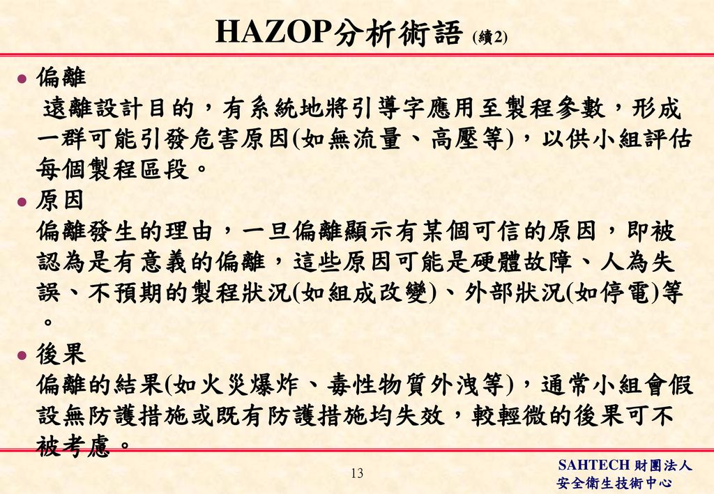 HAZOP分析術語 (續2) 偏離. 遠離設計目的，有系統地將引導字應用至製程參數，形成一群可能引發危害原因(如無流量、高壓等)，以供小組評估每個製程區段。 原因.