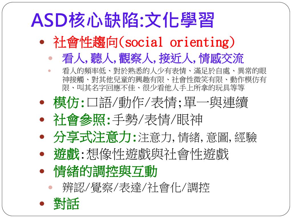 ASD核心缺陷:文化學習 社會性趨向(social orienting) 模仿:口語/動作/表情;單一與連續 社會參照:手勢/表情/眼神