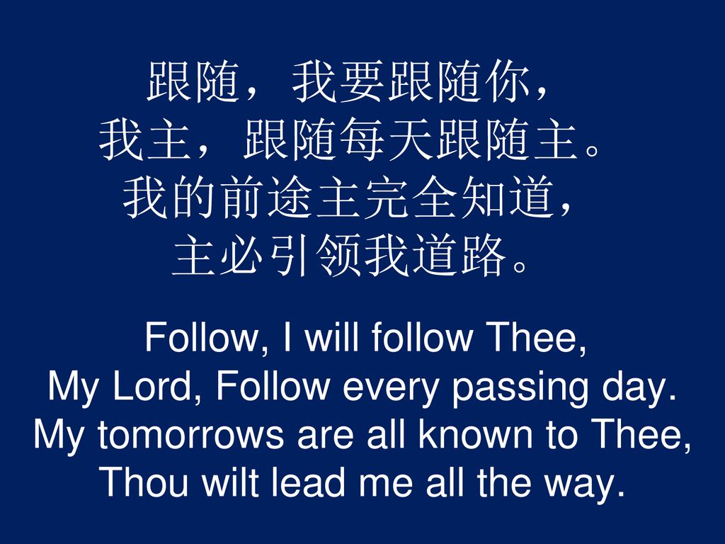 跟随，我要跟随你， 我主，跟随每天跟随主。 我的前途主完全知道， 主必引领我道路。 Follow, I will follow Thee, My Lord, Follow every passing day.