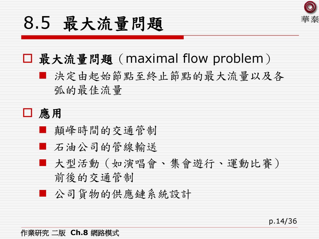 8.5 最大流量問題 最大流量問題（maximal flow problem） 應用 決定由起始節點至終止節點的最大流量以及各弧的最佳流量