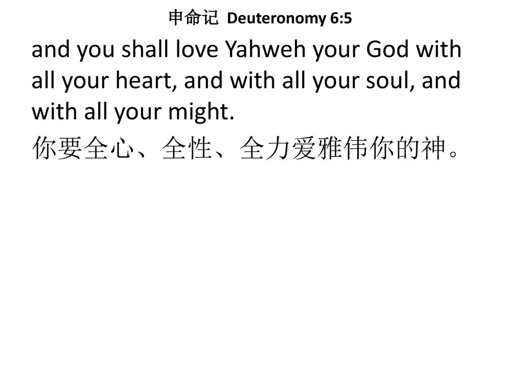 申命记 Deuteronomy 6:5 and you shall love Yahweh your God with all your heart, and with all your soul, and with all your might.