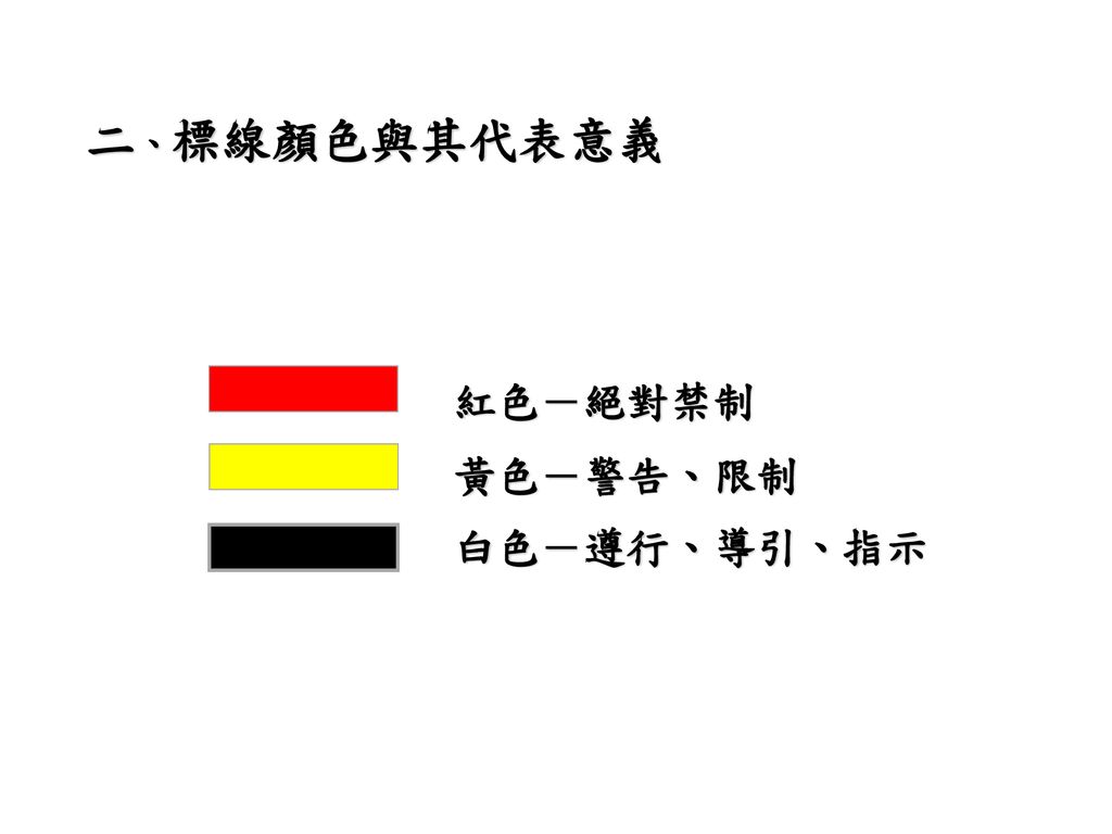 二、標線顏色與其代表意義 紅色－絕對禁制 黃色－警告、限制 白色－遵行、導引、指示 二、標線顏色意義