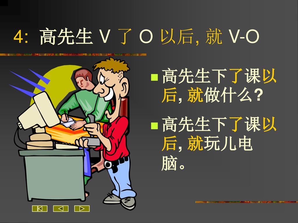 4: 高先生 V 了 O 以后, 就 V-O 高先生下了课以后, 就做什么 高先生下了课以后, 就玩儿电脑。
