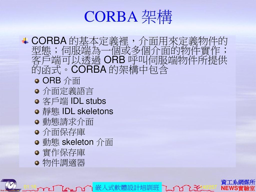 CORBA 架構 CORBA 的基本定義裡，介面用來定義物件的型態；伺服端為一個或多個介面的物件實作；客戶端可以透過 ORB 呼叫伺服端物件所提供的函式。CORBA 的架構中包含. ORB 介面.