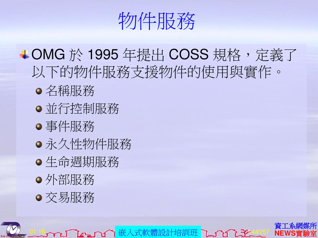 物件服務 OMG 於 1995 年提出 COSS 規格，定義了以下的物件服務支援物件的使用與實作。 名稱服務 並行控制服務 事件服務