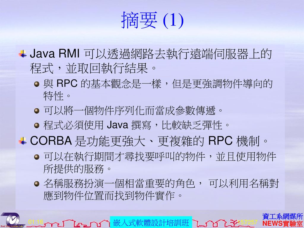 摘要 (1) Java RMI 可以透過網路去執行遠端伺服器上的程式，並取回執行結果。 CORBA 是功能更強大、更複雜的 RPC 機制。