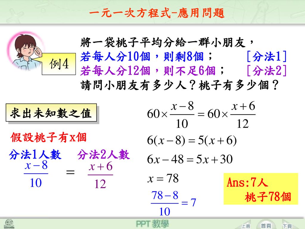 例4 一元一次方程式-應用問題 將一袋桃子平均分給一群小朋友， 若每人分10個，則剩8個； 若每人分12個，則不足6個，
