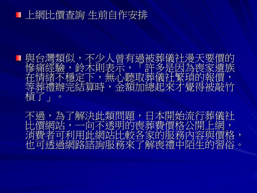 日本喪禮現代日本人將往生看得很淡 大多以簡單隆重 不勞民傷財為主要考量 對喪葬禮儀也開始變得百無禁忌 有人會在生前預約自己的葬禮 有人乾脆不葬 將骨灰燒在寶石裡讓子孫戴著走 也有人利用網路掃墓來省卻長途奔波的辛勞 近來日本的喪禮極為簡化 幾乎九八