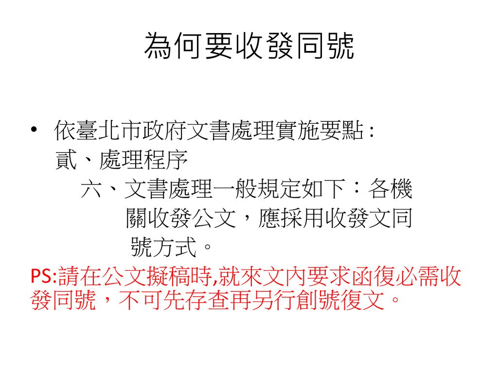 為何要收發同號 依臺北市政府文書處理實施要點 : 貳、處理程序 六、文書處理一般規定如下：各機 關收發公文，應採用收發文同 號方式。